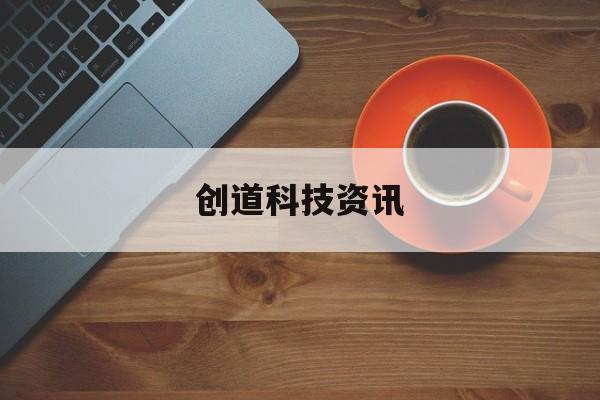 创道科技资讯(创道科技资讯官网)下载